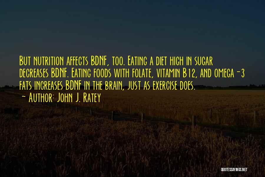 John J. Ratey Quotes: But Nutrition Affects Bdnf, Too. Eating A Diet High In Sugar Decreases Bdnf. Eating Foods With Folate, Vitamin B12, And