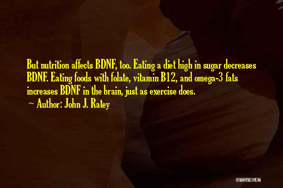 John J. Ratey Quotes: But Nutrition Affects Bdnf, Too. Eating A Diet High In Sugar Decreases Bdnf. Eating Foods With Folate, Vitamin B12, And