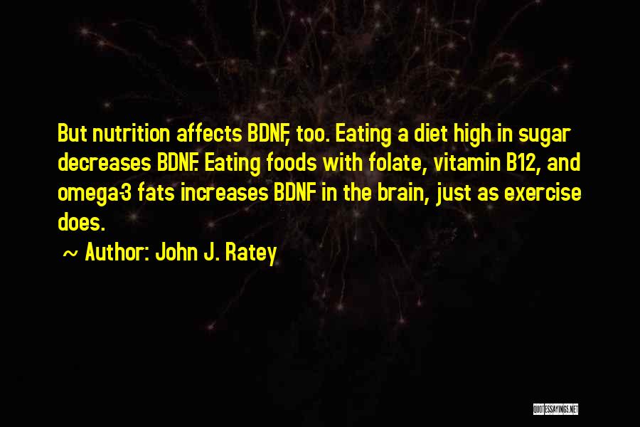 John J. Ratey Quotes: But Nutrition Affects Bdnf, Too. Eating A Diet High In Sugar Decreases Bdnf. Eating Foods With Folate, Vitamin B12, And