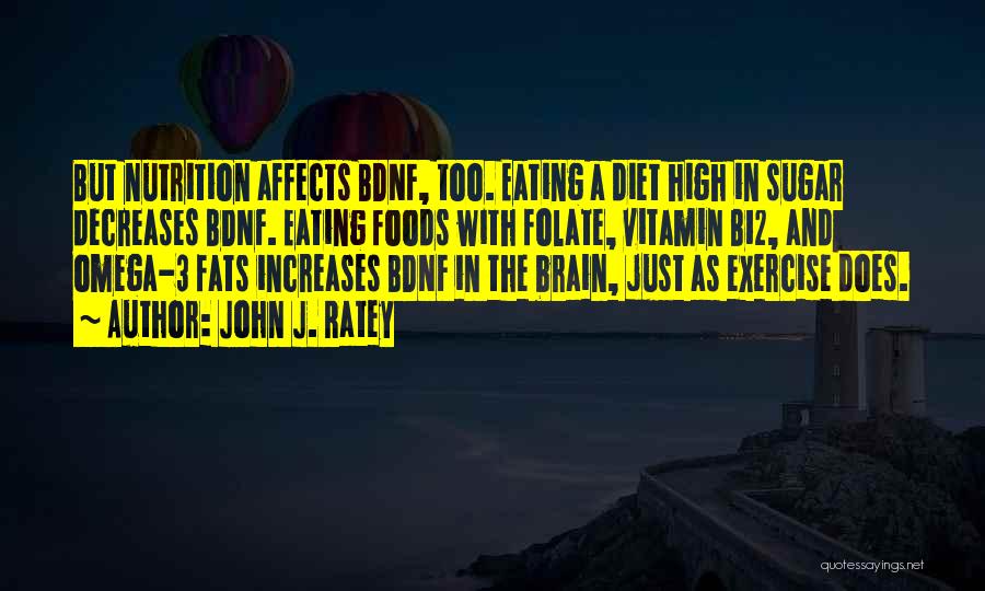 John J. Ratey Quotes: But Nutrition Affects Bdnf, Too. Eating A Diet High In Sugar Decreases Bdnf. Eating Foods With Folate, Vitamin B12, And