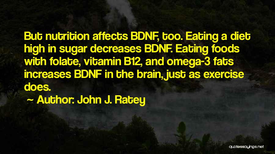 John J. Ratey Quotes: But Nutrition Affects Bdnf, Too. Eating A Diet High In Sugar Decreases Bdnf. Eating Foods With Folate, Vitamin B12, And