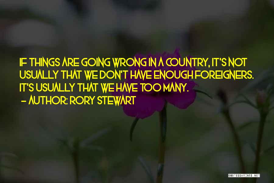 Rory Stewart Quotes: If Things Are Going Wrong In A Country, It's Not Usually That We Don't Have Enough Foreigners. It's Usually That