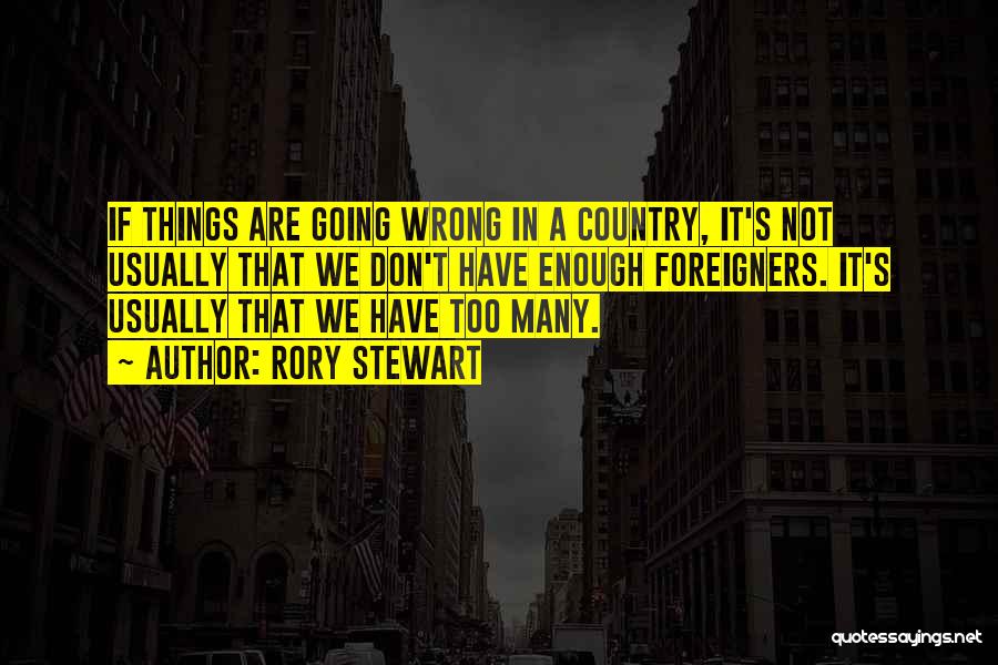 Rory Stewart Quotes: If Things Are Going Wrong In A Country, It's Not Usually That We Don't Have Enough Foreigners. It's Usually That