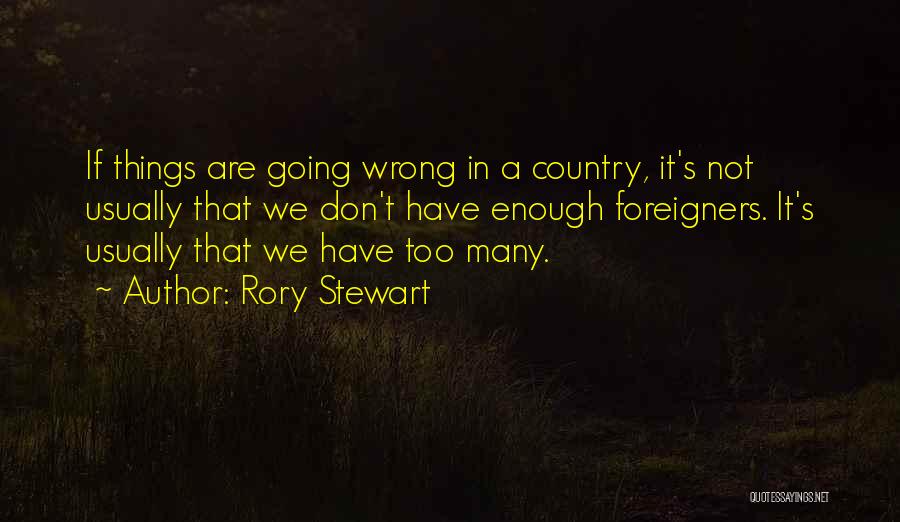 Rory Stewart Quotes: If Things Are Going Wrong In A Country, It's Not Usually That We Don't Have Enough Foreigners. It's Usually That