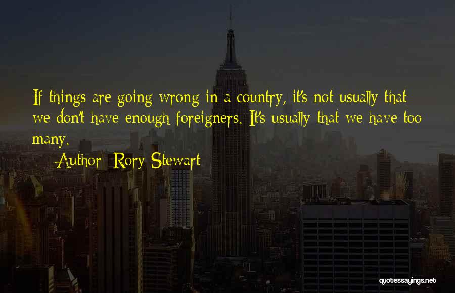 Rory Stewart Quotes: If Things Are Going Wrong In A Country, It's Not Usually That We Don't Have Enough Foreigners. It's Usually That