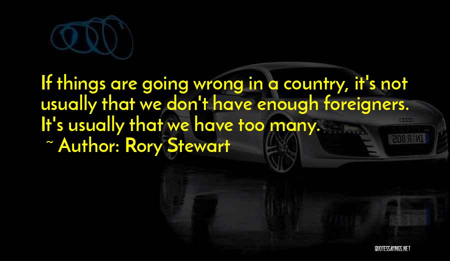 Rory Stewart Quotes: If Things Are Going Wrong In A Country, It's Not Usually That We Don't Have Enough Foreigners. It's Usually That