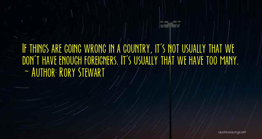 Rory Stewart Quotes: If Things Are Going Wrong In A Country, It's Not Usually That We Don't Have Enough Foreigners. It's Usually That