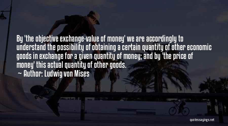 Ludwig Von Mises Quotes: By 'the Objective Exchange-value Of Money' We Are Accordingly To Understand The Possibility Of Obtaining A Certain Quantity Of Other