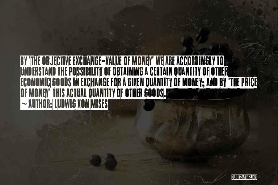 Ludwig Von Mises Quotes: By 'the Objective Exchange-value Of Money' We Are Accordingly To Understand The Possibility Of Obtaining A Certain Quantity Of Other