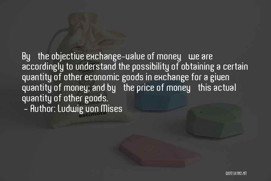 Ludwig Von Mises Quotes: By 'the Objective Exchange-value Of Money' We Are Accordingly To Understand The Possibility Of Obtaining A Certain Quantity Of Other