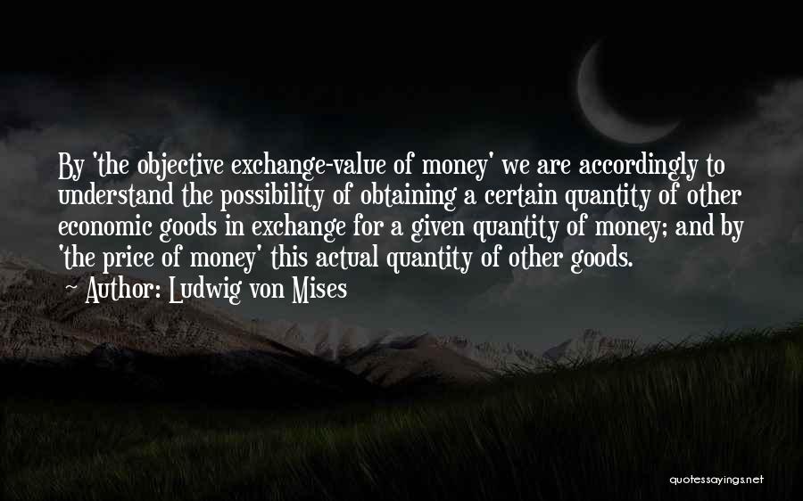 Ludwig Von Mises Quotes: By 'the Objective Exchange-value Of Money' We Are Accordingly To Understand The Possibility Of Obtaining A Certain Quantity Of Other