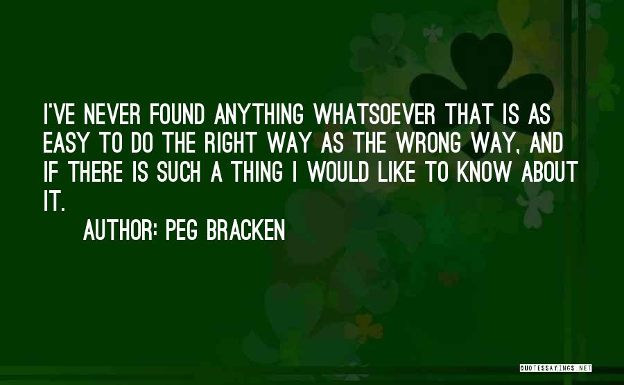 Peg Bracken Quotes: I've Never Found Anything Whatsoever That Is As Easy To Do The Right Way As The Wrong Way, And If