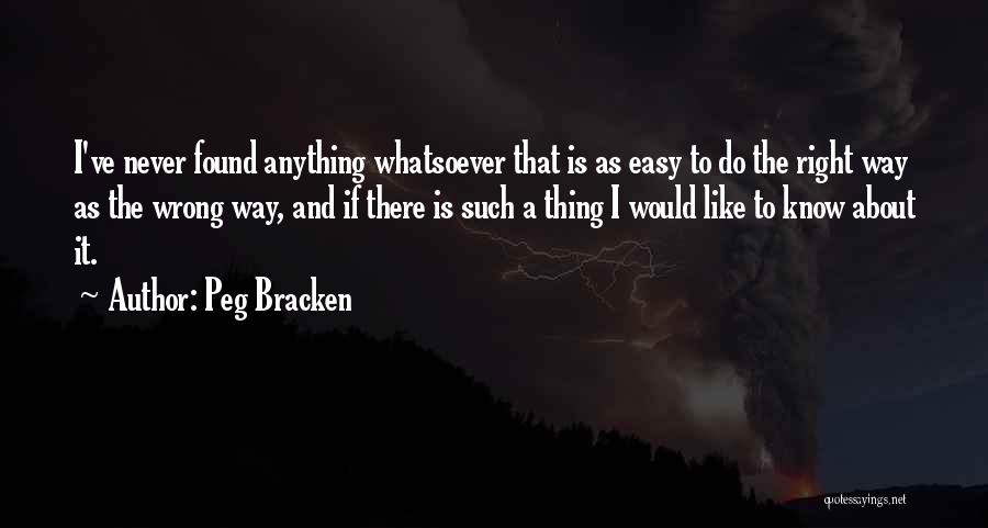 Peg Bracken Quotes: I've Never Found Anything Whatsoever That Is As Easy To Do The Right Way As The Wrong Way, And If