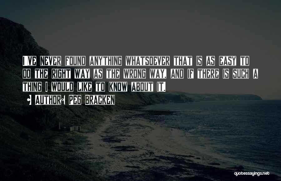 Peg Bracken Quotes: I've Never Found Anything Whatsoever That Is As Easy To Do The Right Way As The Wrong Way, And If