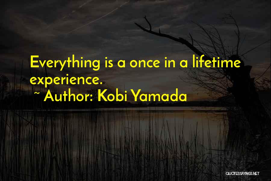 Kobi Yamada Quotes: Everything Is A Once In A Lifetime Experience.