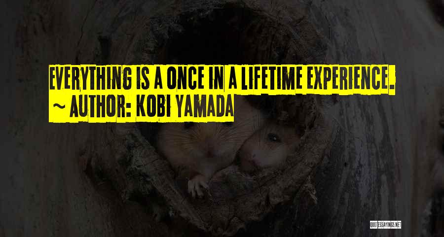 Kobi Yamada Quotes: Everything Is A Once In A Lifetime Experience.