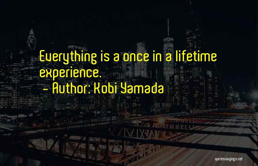 Kobi Yamada Quotes: Everything Is A Once In A Lifetime Experience.