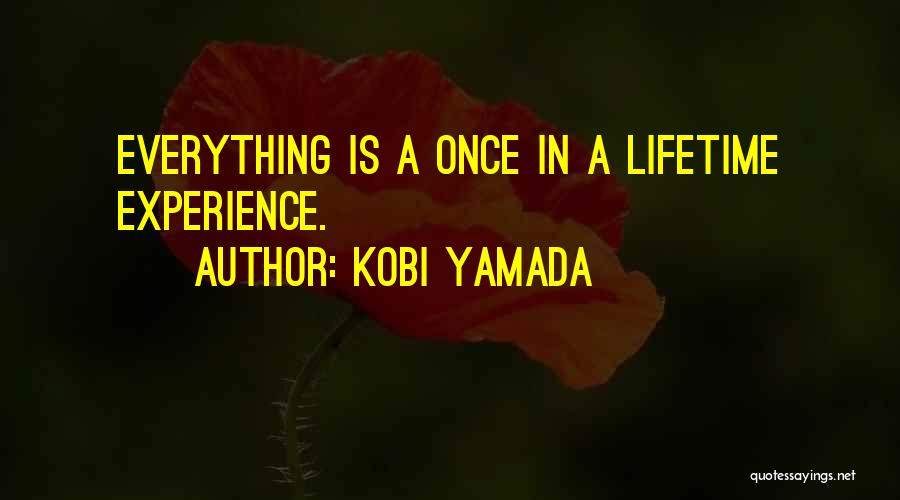 Kobi Yamada Quotes: Everything Is A Once In A Lifetime Experience.