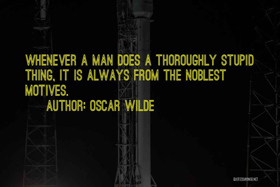 Oscar Wilde Quotes: Whenever A Man Does A Thoroughly Stupid Thing, It Is Always From The Noblest Motives.