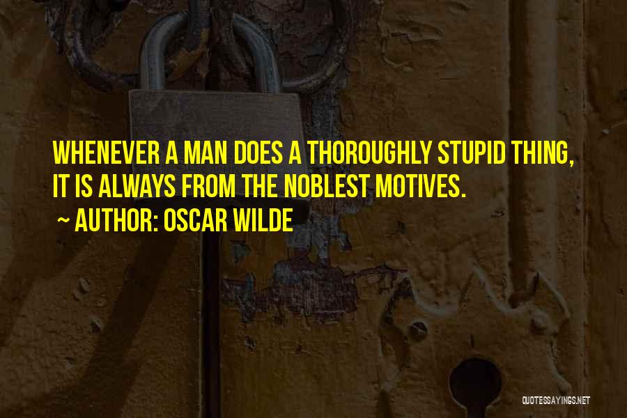 Oscar Wilde Quotes: Whenever A Man Does A Thoroughly Stupid Thing, It Is Always From The Noblest Motives.
