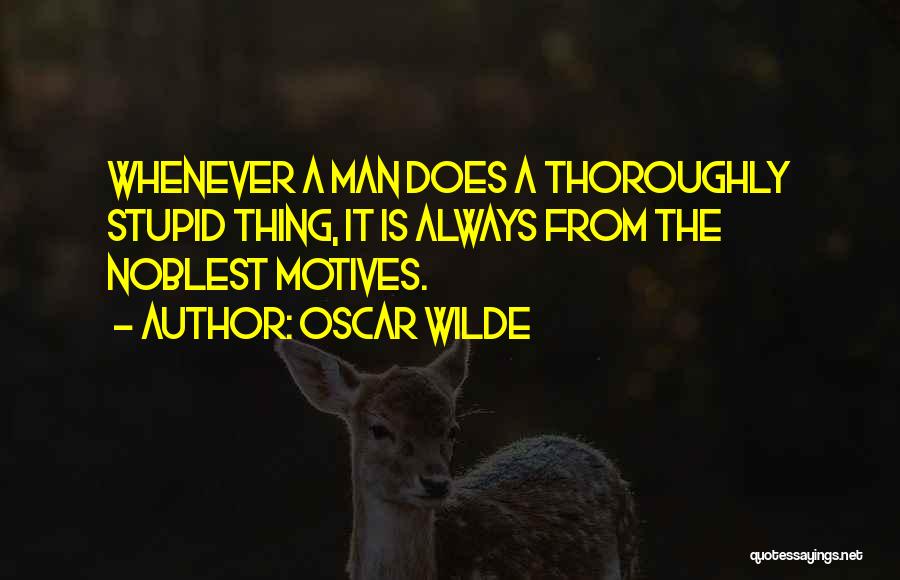 Oscar Wilde Quotes: Whenever A Man Does A Thoroughly Stupid Thing, It Is Always From The Noblest Motives.