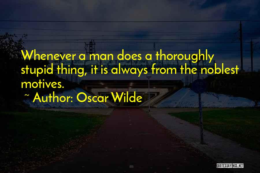 Oscar Wilde Quotes: Whenever A Man Does A Thoroughly Stupid Thing, It Is Always From The Noblest Motives.