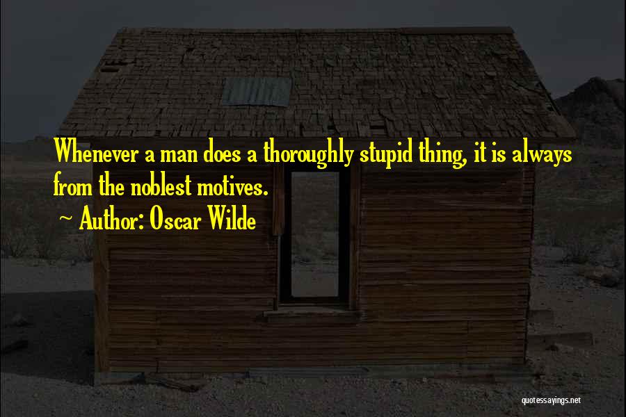 Oscar Wilde Quotes: Whenever A Man Does A Thoroughly Stupid Thing, It Is Always From The Noblest Motives.
