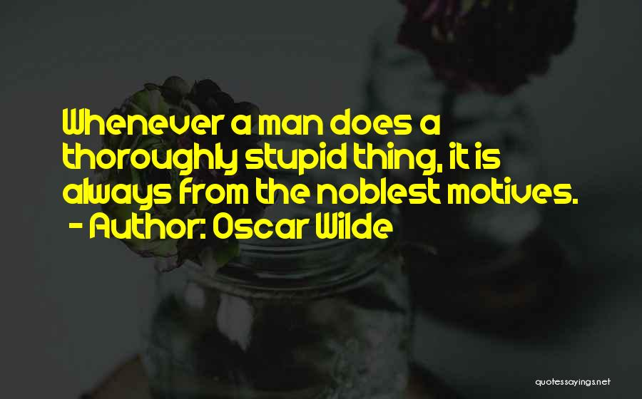 Oscar Wilde Quotes: Whenever A Man Does A Thoroughly Stupid Thing, It Is Always From The Noblest Motives.