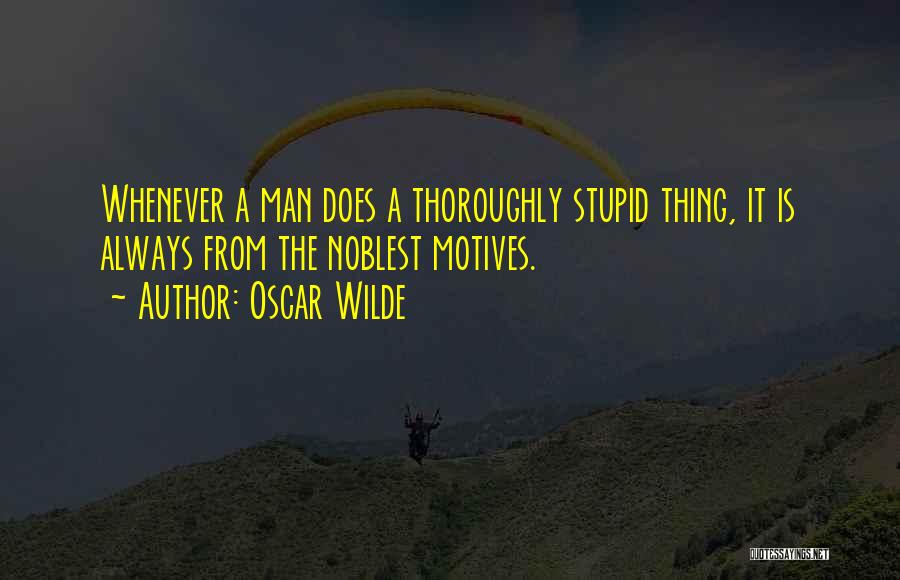 Oscar Wilde Quotes: Whenever A Man Does A Thoroughly Stupid Thing, It Is Always From The Noblest Motives.