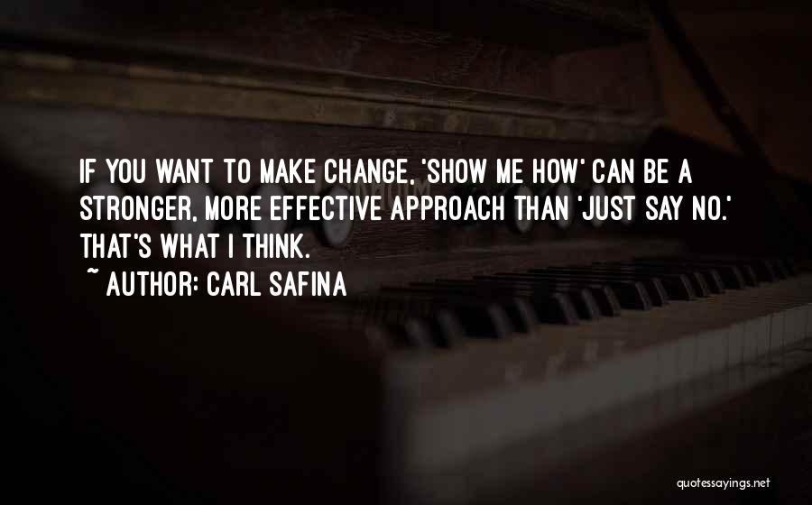 Carl Safina Quotes: If You Want To Make Change, 'show Me How' Can Be A Stronger, More Effective Approach Than 'just Say No.'