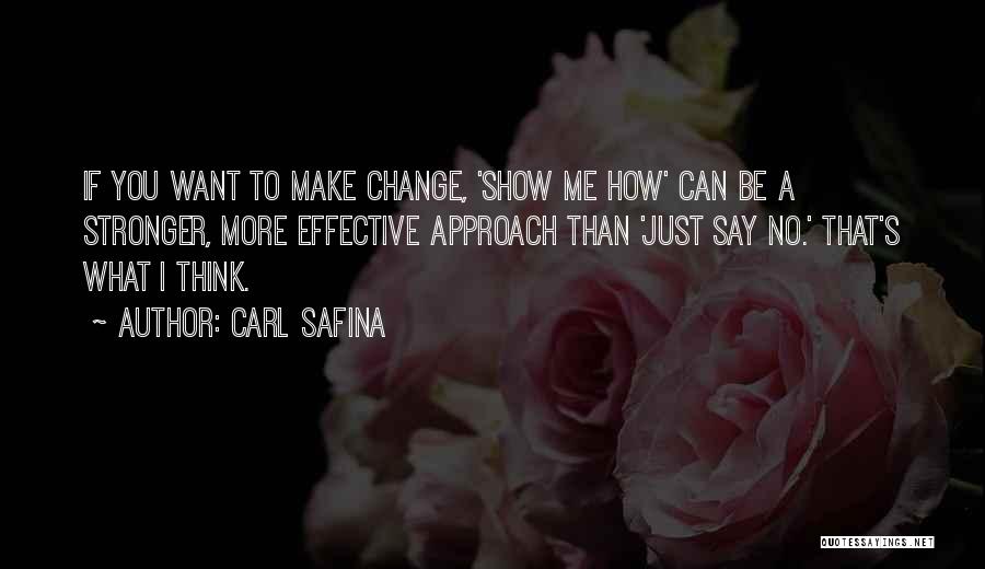 Carl Safina Quotes: If You Want To Make Change, 'show Me How' Can Be A Stronger, More Effective Approach Than 'just Say No.'