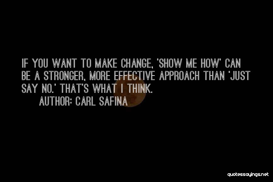 Carl Safina Quotes: If You Want To Make Change, 'show Me How' Can Be A Stronger, More Effective Approach Than 'just Say No.'