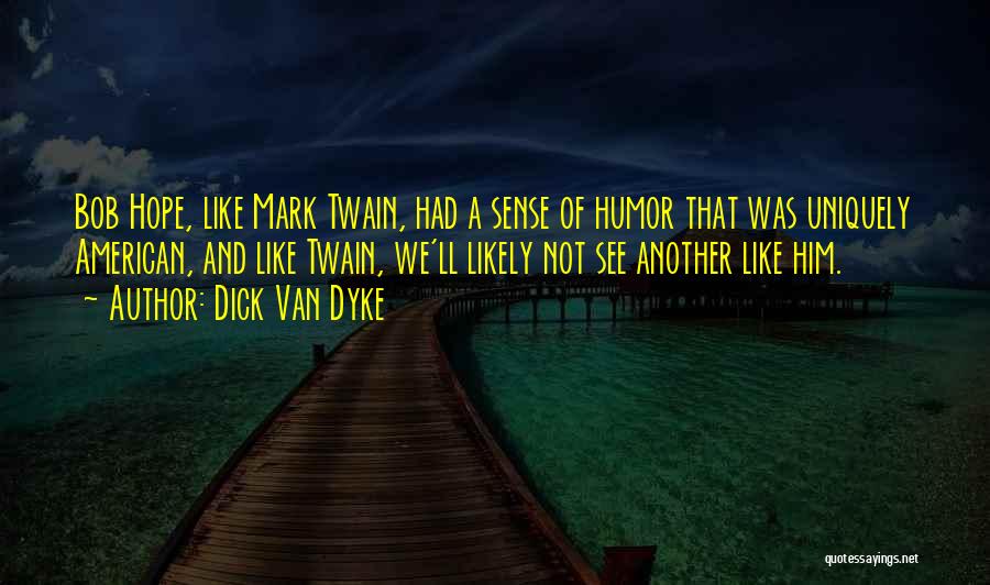 Dick Van Dyke Quotes: Bob Hope, Like Mark Twain, Had A Sense Of Humor That Was Uniquely American, And Like Twain, We'll Likely Not