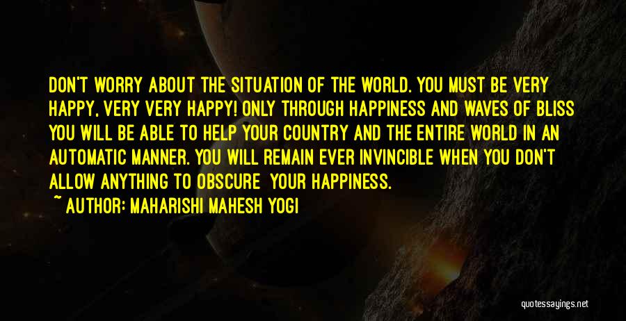 Maharishi Mahesh Yogi Quotes: Don't Worry About The Situation Of The World. You Must Be Very Happy, Very Very Happy! Only Through Happiness And
