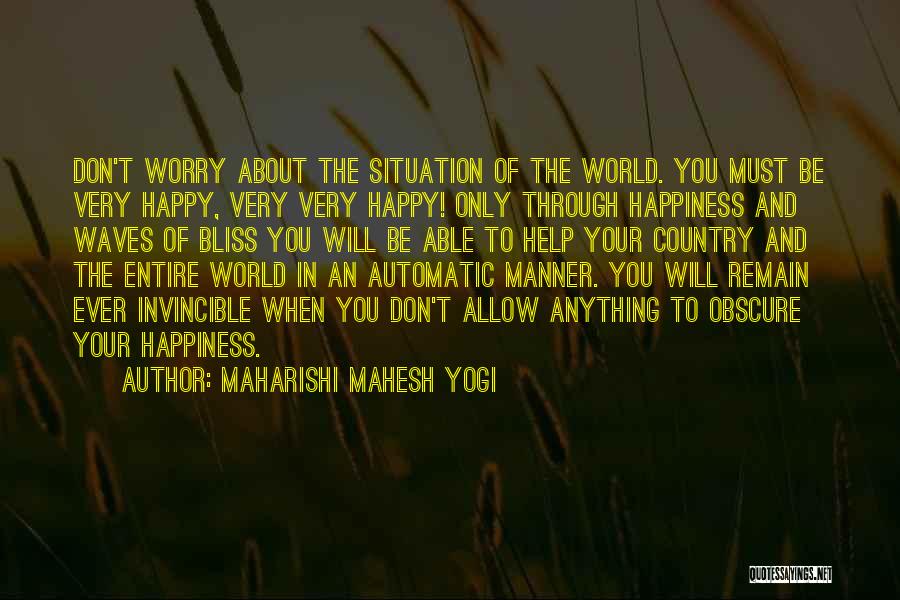 Maharishi Mahesh Yogi Quotes: Don't Worry About The Situation Of The World. You Must Be Very Happy, Very Very Happy! Only Through Happiness And