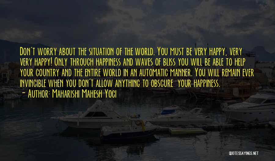 Maharishi Mahesh Yogi Quotes: Don't Worry About The Situation Of The World. You Must Be Very Happy, Very Very Happy! Only Through Happiness And
