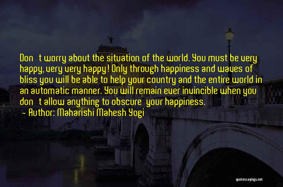 Maharishi Mahesh Yogi Quotes: Don't Worry About The Situation Of The World. You Must Be Very Happy, Very Very Happy! Only Through Happiness And