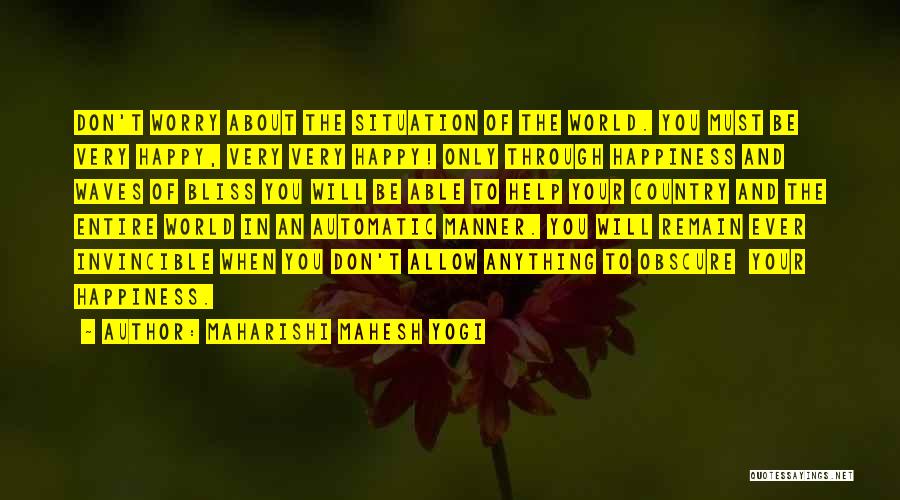 Maharishi Mahesh Yogi Quotes: Don't Worry About The Situation Of The World. You Must Be Very Happy, Very Very Happy! Only Through Happiness And