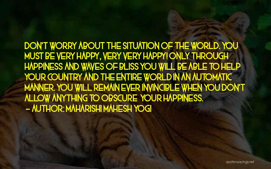 Maharishi Mahesh Yogi Quotes: Don't Worry About The Situation Of The World. You Must Be Very Happy, Very Very Happy! Only Through Happiness And