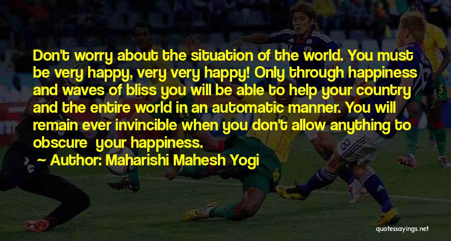 Maharishi Mahesh Yogi Quotes: Don't Worry About The Situation Of The World. You Must Be Very Happy, Very Very Happy! Only Through Happiness And