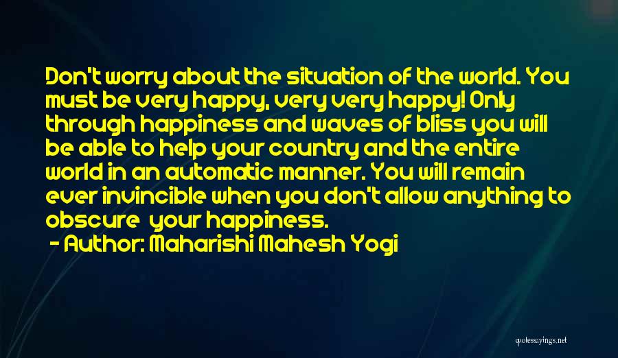 Maharishi Mahesh Yogi Quotes: Don't Worry About The Situation Of The World. You Must Be Very Happy, Very Very Happy! Only Through Happiness And
