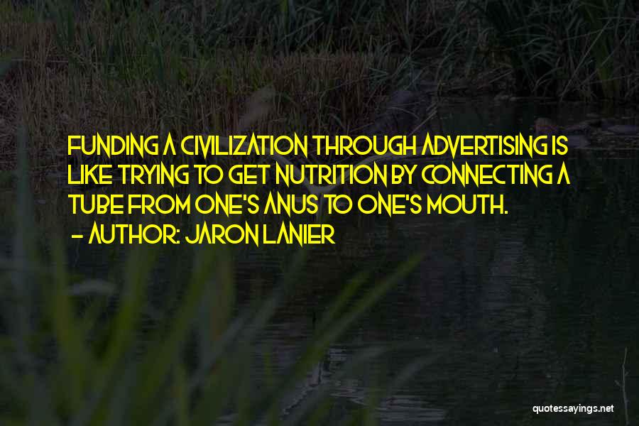 Jaron Lanier Quotes: Funding A Civilization Through Advertising Is Like Trying To Get Nutrition By Connecting A Tube From One's Anus To One's