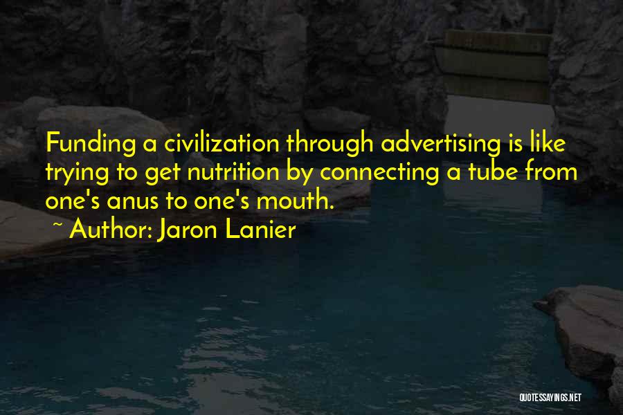 Jaron Lanier Quotes: Funding A Civilization Through Advertising Is Like Trying To Get Nutrition By Connecting A Tube From One's Anus To One's