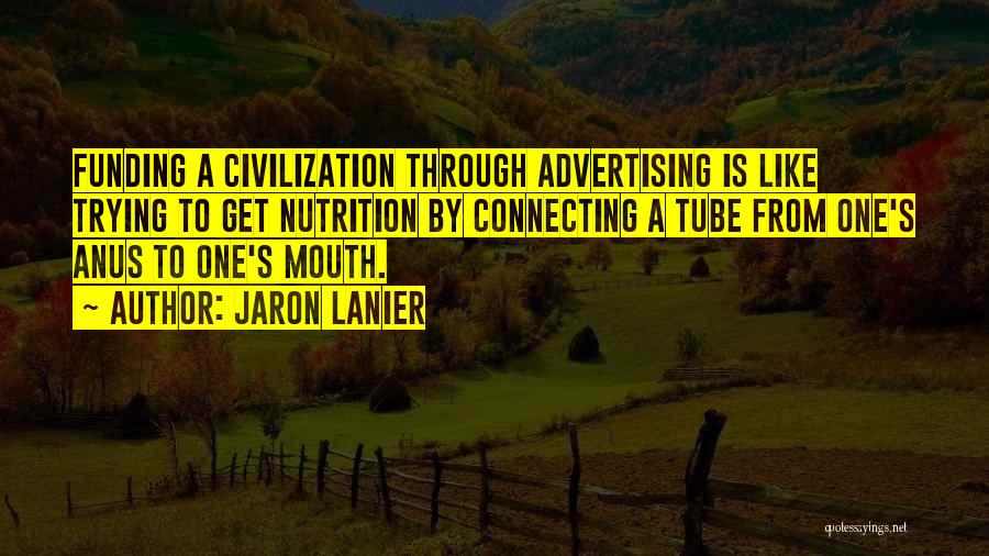 Jaron Lanier Quotes: Funding A Civilization Through Advertising Is Like Trying To Get Nutrition By Connecting A Tube From One's Anus To One's