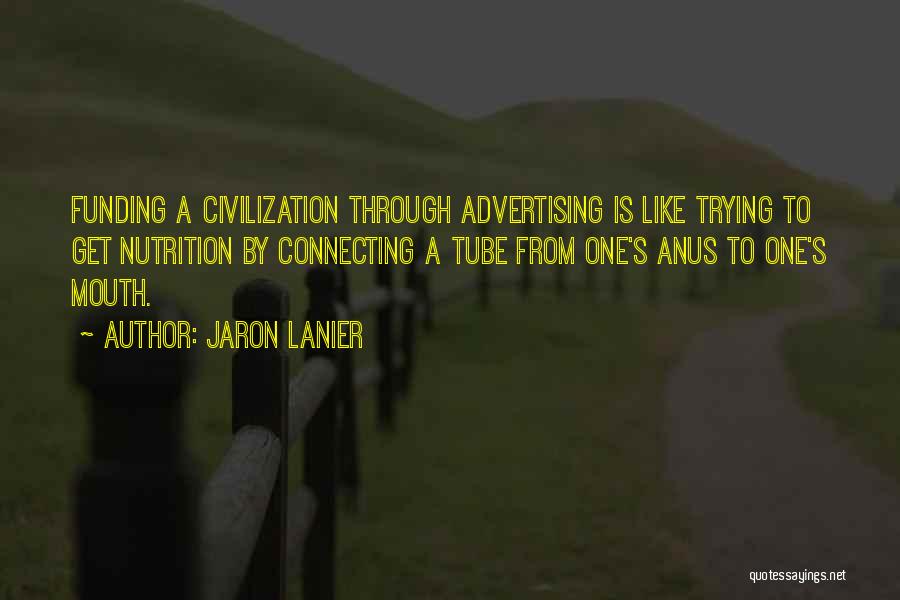 Jaron Lanier Quotes: Funding A Civilization Through Advertising Is Like Trying To Get Nutrition By Connecting A Tube From One's Anus To One's