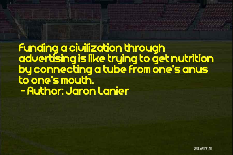 Jaron Lanier Quotes: Funding A Civilization Through Advertising Is Like Trying To Get Nutrition By Connecting A Tube From One's Anus To One's