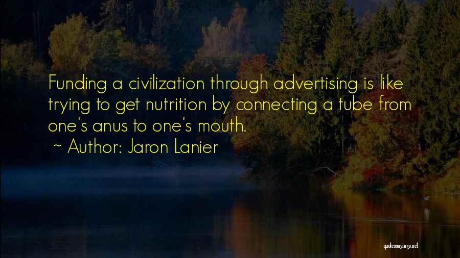 Jaron Lanier Quotes: Funding A Civilization Through Advertising Is Like Trying To Get Nutrition By Connecting A Tube From One's Anus To One's