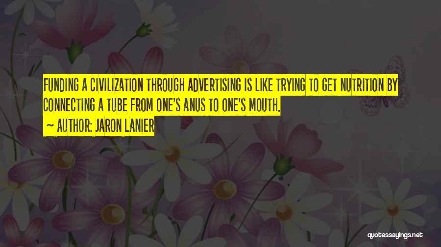 Jaron Lanier Quotes: Funding A Civilization Through Advertising Is Like Trying To Get Nutrition By Connecting A Tube From One's Anus To One's