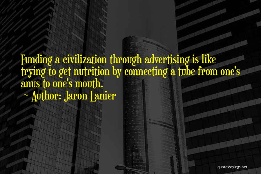 Jaron Lanier Quotes: Funding A Civilization Through Advertising Is Like Trying To Get Nutrition By Connecting A Tube From One's Anus To One's