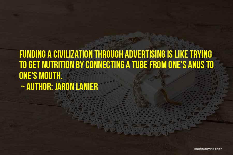 Jaron Lanier Quotes: Funding A Civilization Through Advertising Is Like Trying To Get Nutrition By Connecting A Tube From One's Anus To One's